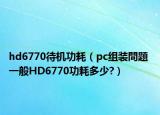 hd6770待機(jī)功耗（pc組裝問(wèn)題 一般HD6770功耗多少?）