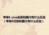 蘋果8 plus美版和國(guó)行有什么區(qū)別（蘋果8日版和國(guó)行有什么區(qū)別）