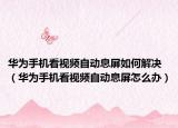 華為手機看視頻自動息屏如何解決（華為手機看視頻自動息屏怎么辦）