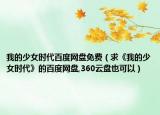 我的少女時(shí)代百度網(wǎng)盤免費(fèi)（求《我的少女時(shí)代》的百度網(wǎng)盤,360云盤也可以）