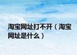 淘寶網(wǎng)址打不開（淘寶網(wǎng)址是什么）
