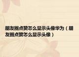 朋友圈點(diǎn)贊怎么顯示頭像華為（朋友圈點(diǎn)贊怎么顯示頭像）