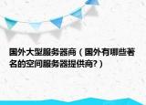 國(guó)外大型服務(wù)器商（國(guó)外有哪些著名的空間服務(wù)器提供商?）