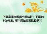 下載高清電影哪個(gè)網(wǎng)站好（下載1080p電影, 哪個(gè)網(wǎng)站資源比較多?）