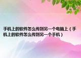 手機上的軟件怎么傳到另一個電腦上（手機上的軟件怎么傳到另一個手機）