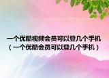 一個(gè)優(yōu)酷視頻會(huì)員可以登幾個(gè)手機(jī)（一個(gè)優(yōu)酷會(huì)員可以登幾個(gè)手機(jī)）