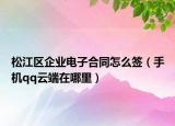 松江區(qū)企業(yè)電子合同怎么簽（手機(jī)qq云端在哪里）