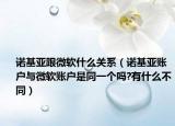 諾基亞跟微軟什么關(guān)系（諾基亞賬戶與微軟賬戶是同一個(gè)嗎?有什么不同）