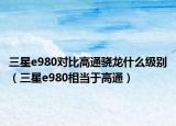 三星e980對(duì)比高通驍龍什么級(jí)別（三星e980相當(dāng)于高通）