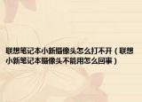 聯(lián)想筆記本小新攝像頭怎么打不開（聯(lián)想小新筆記本攝像頭不能用怎么回事）