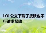 LOL公交下載了皮膚也不行請(qǐng)求幫助