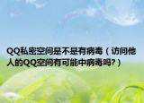 QQ私密空間是不是有病毒（訪問他人的QQ空間有可能中病毒嗎?）