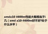amda10 4600m性能大概相當(dāng)于i幾（amd a10-4600m好不好?處于什么水平）