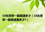 10兆寬帶一般網(wǎng)速多少（10兆寬帶一般網(wǎng)速是多少?）