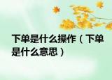 下單是什么操作（下單是什么意思）