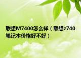 聯(lián)想M7400怎么樣（聯(lián)想z740筆記本價(jià)格好不好）
