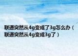 聯(lián)通突然從4g變成了3g怎么辦（聯(lián)通突然從4g變成3g了）