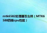 mtk6582處理器怎么樣（MTK6588四核cpu性能）