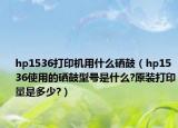 hp1536打印機(jī)用什么硒鼓（hp1536使用的硒鼓型號(hào)是什么?原裝打印量是多少?）