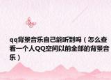 qq背景音樂自己能聽到嗎（怎么查看一個人QQ空間以前全部的背景音樂）