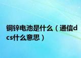 銅鋅電池是什么（通信dcs什么意思）