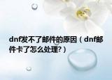dnf發(fā)不了郵件的原因（dnf郵件卡了怎么處理?）