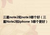 三星note2和note3哪個好（三星Note2和iphone 5哪個更好）