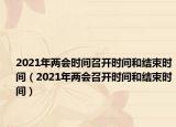 2021年兩會(huì)時(shí)間召開(kāi)時(shí)間和結(jié)束時(shí)間（2021年兩會(huì)召開(kāi)時(shí)間和結(jié)束時(shí)間）