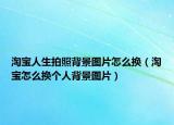 淘寶人生拍照背景圖片怎么換（淘寶怎么換個(gè)人背景圖片）