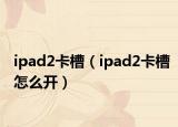 ipad2卡槽（ipad2卡槽怎么開(kāi)）