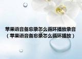 蘋果語(yǔ)音備忘錄怎么循環(huán)播放錄音（蘋果語(yǔ)音備忘錄怎么循環(huán)播放）