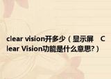 clear vision開多少（顯示屏　Clear Vision功能是什么意思?）