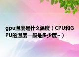 gpu溫度是什么溫度（CPU和GPU的溫度一般是多少度~）