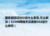 服務(wù)器錯(cuò)誤502是什么意思,怎么解決（12306網(wǎng)絡(luò)無(wú)法連接502是什么意思）
