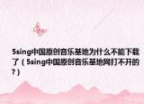 5sing中國原創(chuàng)音樂基地為什么不能下載了（5sing中國原創(chuàng)音樂基地網(wǎng)打不開的?）
