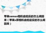 蘋(píng)果xsmax相機(jī)自拍反的怎么調(diào)回來(lái)（蘋(píng)果x原相機(jī)自拍是反的怎么調(diào)回來(lái)）