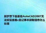 新夢想下載基地AutoCAD2007無法安裝查看c盤記事本獲取信息怎么處理