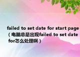 failed to set date for start page（電腦總是出現(xiàn)failed to set date for怎么處理啊）