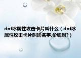 dnf冰屬性攻擊卡片叫什么（dnf冰屬性攻擊卡片叫啥名字,價錢啊?）