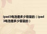 ipad3電池是多少容量的（ipad3電池是多少容量的）