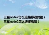 三星note2怎么連接移動(dòng)網(wǎng)絡(luò)（三星note2怎么連接電腦）