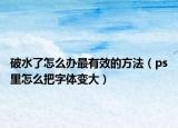 破水了怎么辦最有效的方法（ps里怎么把字體變大）