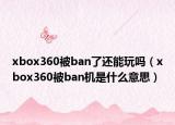 xbox360被ban了還能玩嗎（xbox360被ban機(jī)是什么意思）