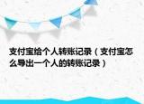 支付寶給個(gè)人轉(zhuǎn)賬記錄（支付寶怎么導(dǎo)出一個(gè)人的轉(zhuǎn)賬記錄）