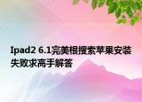 Ipad2 6.1完美根搜索蘋果安裝失敗求高手解答