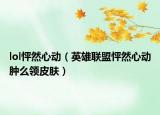 lol怦然心動(dòng)（英雄聯(lián)盟怦然心動(dòng)腫么領(lǐng)皮膚）