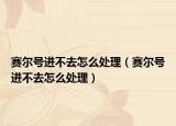 賽爾號(hào)進(jìn)不去怎么處理（賽爾號(hào)進(jìn)不去怎么處理）