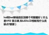 lcd和led屏幕的區(qū)別哪個(gè)對眼睛好（什么是VFD 顯示屏,和LEDLCD相較有什么優(yōu)缺點(diǎn)?謝謝）