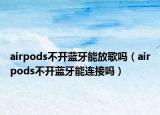 airpods不開藍(lán)牙能放歌嗎（airpods不開藍(lán)牙能連接嗎）