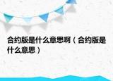 合約版是什么意思?。ê霞s版是什么意思）